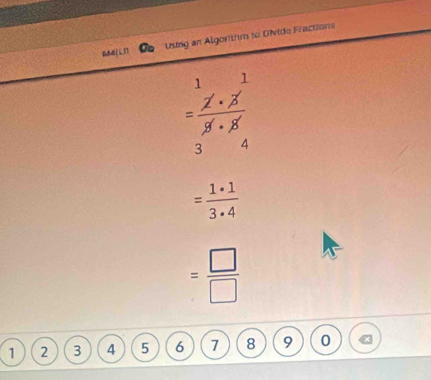 Using an Algorithm to Divide Fractions
=frac ^1· X· X^1(_3)^X 3^(1.) endarray endarray (_4)^1·  endarray 
= 1· 1/3· 4 
= □ /□  
1 2 3 4 5 6 7 8 9 0 x