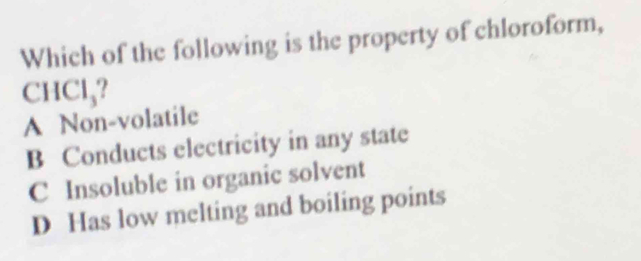 Which of the following is the property of chloroform,
CHCl_3
A Non-volatile
B Conducts electricity in any state
C Insoluble in organic solvent
D Has low melting and boiling points