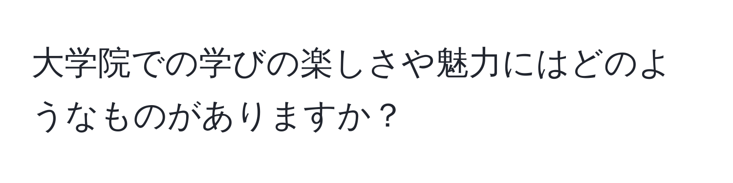 大学院での学びの楽しさや魅力にはどのようなものがありますか？