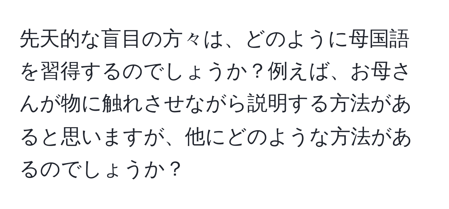 先天的な盲目の方々は、どのように母国語を習得するのでしょうか？例えば、お母さんが物に触れさせながら説明する方法があると思いますが、他にどのような方法があるのでしょうか？