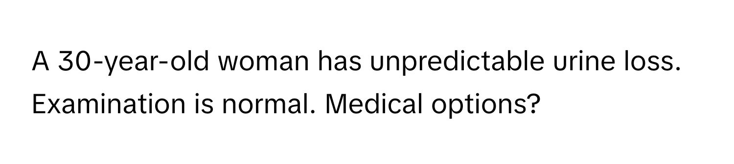 A 30-year-old woman has unpredictable urine loss. Examination is normal. Medical options?