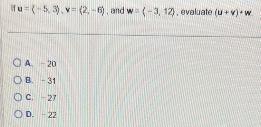 If u=langle -5,3rangle , v=langle 2,-6rangle , and w=langle -3,12rangle , evaluate (u+v)· w.
A. -20
B. -31
C. -27
D. - 22