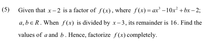 (5) Given that x-2 is a factor of f(x) , where f(x)=ax^3-10x^2+bx-2;
a,b∈ R. When f(x) is divided by x-3 , its remainder is 16. Find the 
values of a and b. Hence, factorize f(x) completely.