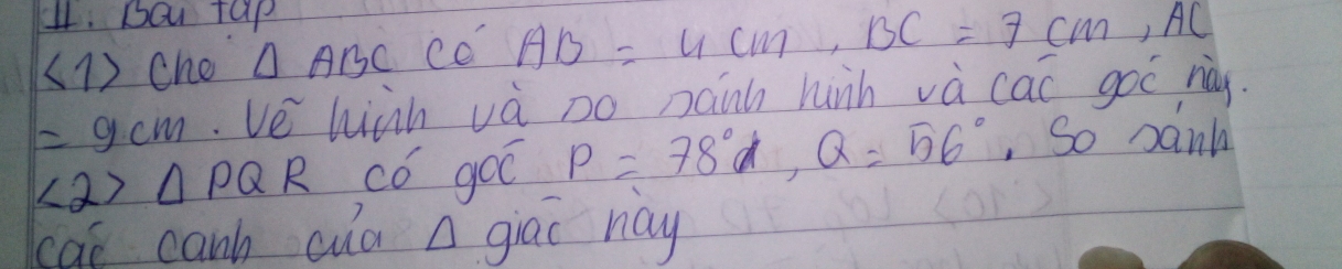 ¢1. BOu tap 
(1) che △ ABCCO'AB=4cm, BC=7cm, AC
=9cm Ve hiàh và po nanh hunh và cac goó ràg.
∠ 2>△ PQR có goo P=78°d, Q=56° , So sank 
cat canb cua A giāo ray