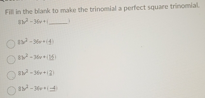 Fill in the blank to make the trinomial a perfect square trinomial.
8w^2-36v+ _ 1
81v^2-36v+(4)
8w^2-36v+(_ 16)
8w^2-36v+(_ 2)
8v^2-36v+(_ -4)