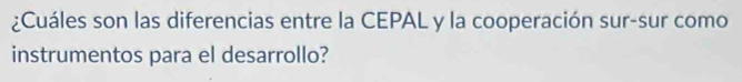 ¿Cuáles son las diferencias entre la CEPAL y la cooperación sur-sur como 
instrumentos para el desarrollo?