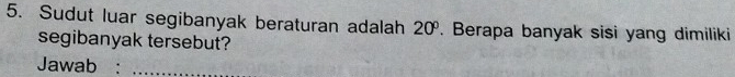 Sudut luar segibanyak beraturan adalah 20°. Berapa banyak sisi yang dimiliki 
segibanyak tersebut? 
Jawab :_