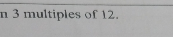 3 multiples of 12.