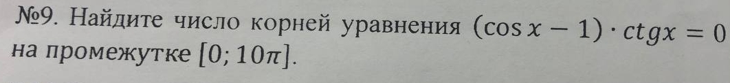 Ν9. Найдиτе число корней уравнения (cos x-1)· ctgx=0
на промежутке [0;10π ].