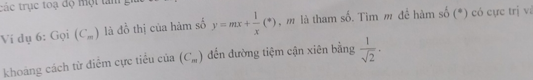 các trục toạ đọ một tam : 
Ví dụ 6. GO 1 (C_m) là đồ thị của hàm số y=mx+ 1/x (*) , m là tham số. Tìm m để hàm số (*) có cực trị và 
khoảng cách từ điểm cực tiểu cí lia(C_m) đến đường tiệm cận xiên bằng  1/sqrt(2) ·