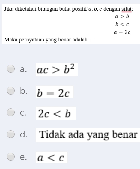 Jika diketahui bilangan bulat positif α, b, c dengan sifat:
a>b
b
a=2c
Maka pernyataan yang benar adalah …
a. ac>b^2
b. b=2c
C. 2c
d. Tidak ada yang benar
e. a