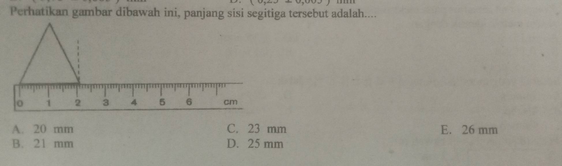 Perhatikan gambar dibawah ini, panjang sisi segitiga tersebut adalah....
A. 20 mm C. 23 mm E. 26 mm
B. 21 mm D. 25 mm