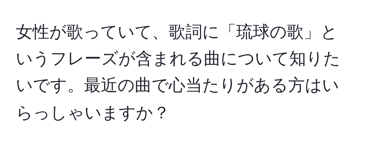 女性が歌っていて、歌詞に「琉球の歌」というフレーズが含まれる曲について知りたいです。最近の曲で心当たりがある方はいらっしゃいますか？