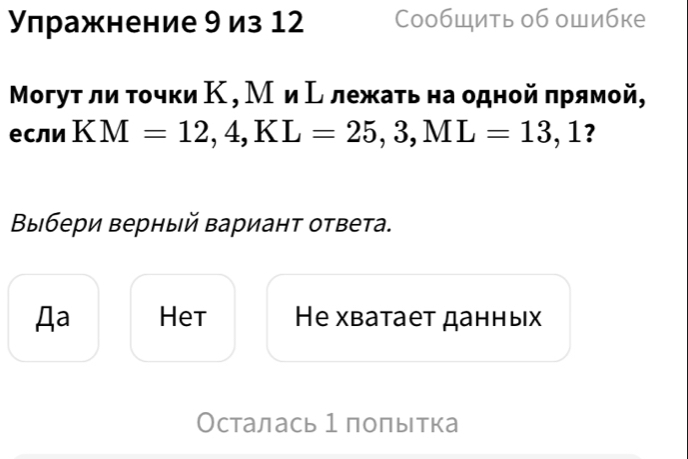 Упражнение 9 из 12 CообШить об ошибке
Могут ли τοчки Κ , М иΕлежκаτь на одной πрямой,
если KM=12, 4, KL=25, 3, ML=13,1 ?
Βыбери верный вариант ответа.
Aa Het He χватает данных
Осталась 1полытка