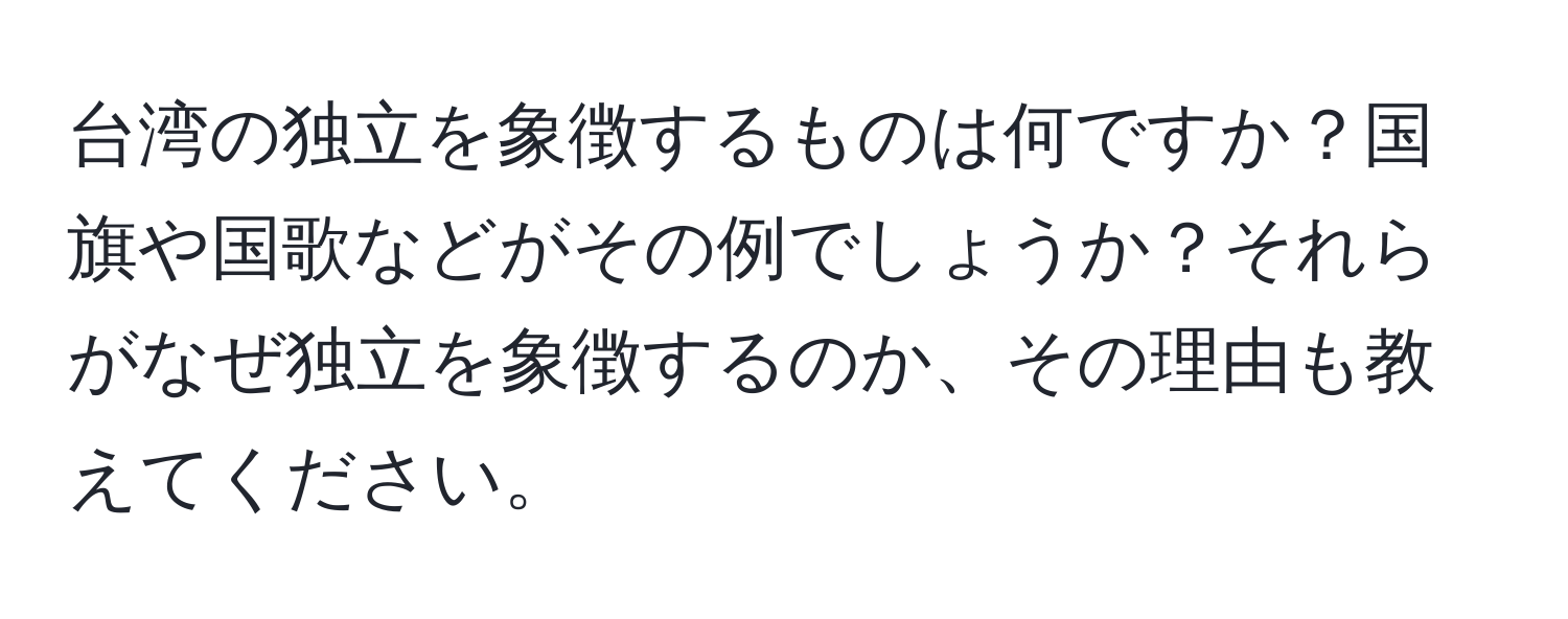 台湾の独立を象徴するものは何ですか？国旗や国歌などがその例でしょうか？それらがなぜ独立を象徴するのか、その理由も教えてください。