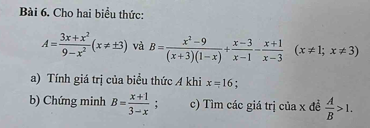 Cho hai biểu thức:
A= (3x+x^2)/9-x^2 (x!= ± 3) và B= (x^2-9)/(x+3)(1-x) + (x-3)/x-1 - (x+1)/x-3 (x!= 1;x!= 3)
a) Tính giá trị của biểu thức A khi x=16; 
b) Chứng minh B= (x+1)/3-x ; c) Tìm các giá trị của x để  A/B >1.