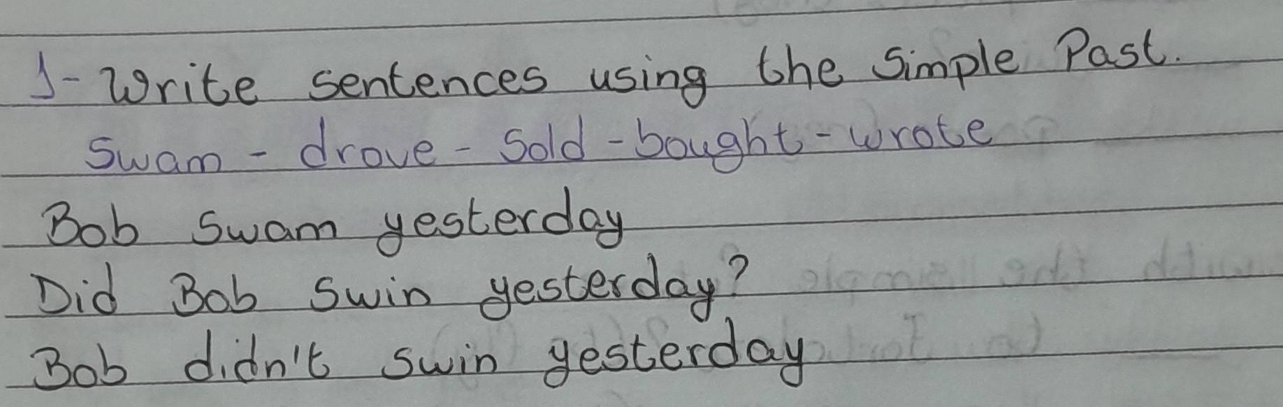 J- Write sentences using the Simple Past 
swam-drove-sold-bought-wrote 
Bob swam yesterday 
Did Bob swin yesterday? 
Bob didn't swin yesterday