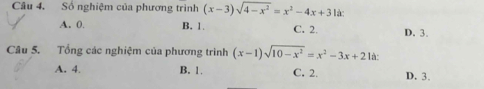 Số nghiệm của phương trình (x-3)sqrt(4-x^2)=x^2-4x+3 là:
A. 0. B. 1. C. 2. D. 3.
Câu 5. Tổng các nghiệm của phương trình (x-1)sqrt(10-x^2)=x^2-3x+2 là:
A. 4. B. 1. C. 2. D. 3.