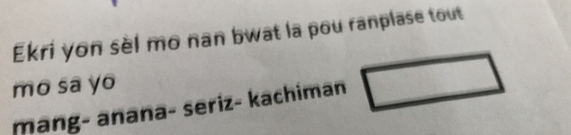 Ekri yon sèl mo nan bwat la pou ranplase tout 
mo sa yo 
mang- anana- seriz- kachiman