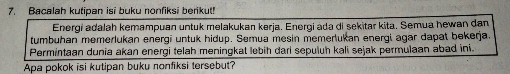 Bacalah kutipan isi buku nonfiksi berikut! 
Energi adalah kemampuan untuk melakukan kerja. Energi ada di sekitar kita. Semua hewan dan 
tumbuhan memerlukan energi untuk hidup. Semua mesin memerlukan energi agar dapat bekerja. 
Permintaan dunia akan energi telah meningkat lebih dari sepuluh kali sejak permulaan abad ini. 
Apa pokok isi kutipan buku nonfiksi tersebut?