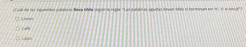 ¿Cuál de las siguientes palabras Ileva tilde según la regla: "Las palabras agudas llevan tilde si terminan en 'n', ' S' o vocal"?
Limón
Café
Lápiz