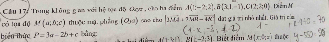 Trong không gian với hệ tọa độ Oxyz , cho ba điểm A(1;-2;2), B(3;1;-1), C(2;2;0) Điểm M
có tọa độ M(a;b;c) thuộc mặt phẳng (Oyz) sao cho |3vector MA+2vector MB-vector MC| đạt giá trị nhỏ nhất. Giá trị của
biểu thức P=3a-2b+c bằng:
a hai điểm A(1· 3· 1)B(1:-2:3). Biết điểm M(x;0;z) thuộc