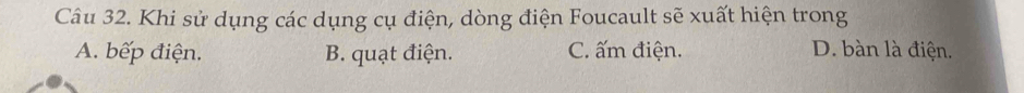 Khi sử dụng các dụng cụ điện, dòng điện Foucault sẽ xuất hiện trong
A. bếp điện. B. quạt điện. C. ấm điện. D. bàn là điện.