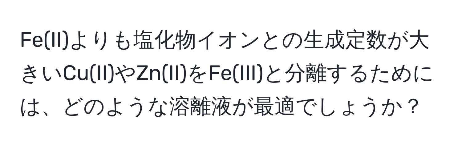 Fe(II)よりも塩化物イオンとの生成定数が大きいCu(II)やZn(II)をFe(III)と分離するためには、どのような溶離液が最適でしょうか？