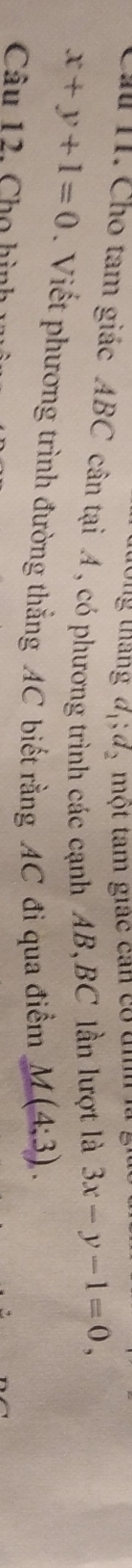 tổng tháng d_1; d_2 một tam giac can có u 
Cầu 11. Cho tam giác ABC cân tại A , có phương trình các cạnh AB, BC lần lượt là 3x-y-1=0,
x+y+1=0. Viết phương trình đường thẳng AC biết rằng AC đi qua điểm M(4:3). 
Câu 12. Cho hình