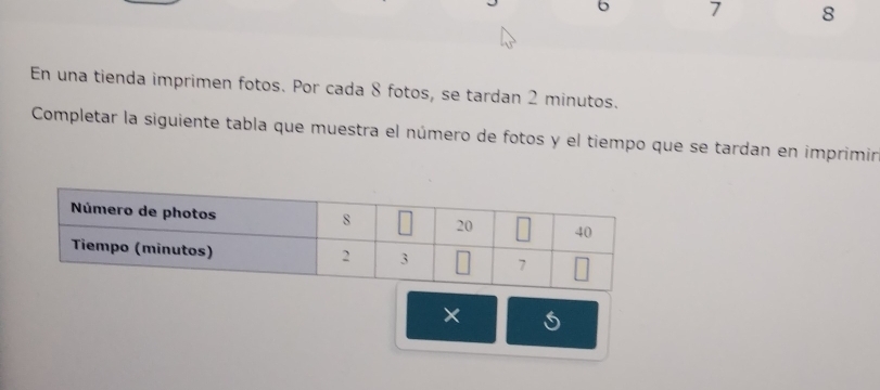 7 8 
En una tienda imprimen fotos. Por cada 8 fotos, se tardan 2 minutos. 
Completar la siguiente tabla que muestra el número de fotos y el tiempo que se tardan en imprimir 
×