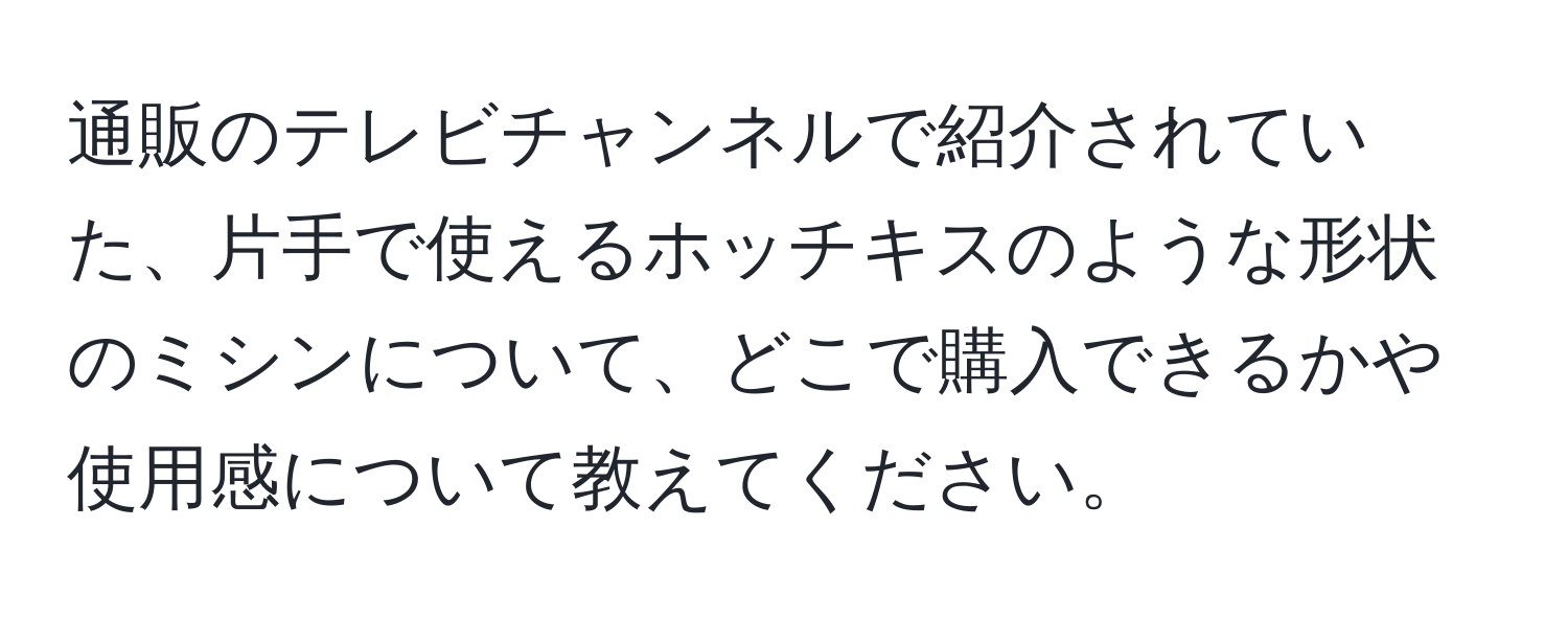 通販のテレビチャンネルで紹介されていた、片手で使えるホッチキスのような形状のミシンについて、どこで購入できるかや使用感について教えてください。