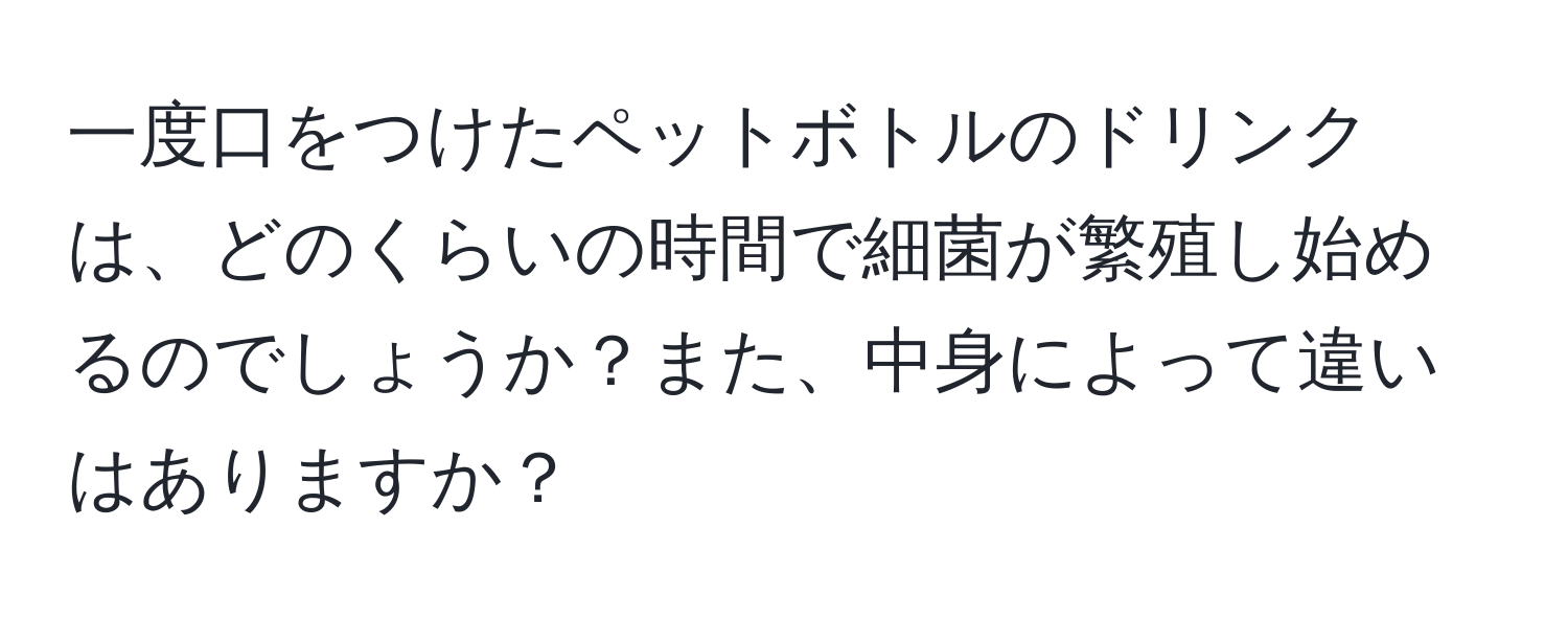 一度口をつけたペットボトルのドリンクは、どのくらいの時間で細菌が繁殖し始めるのでしょうか？また、中身によって違いはありますか？