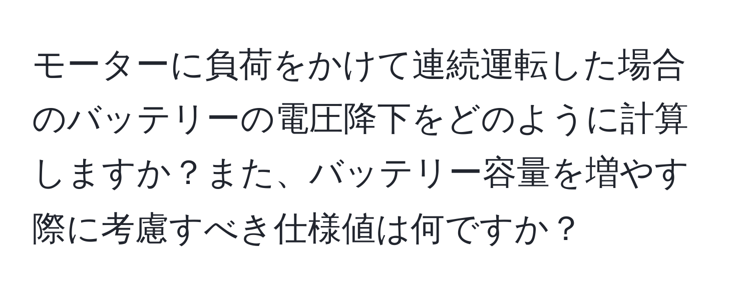 モーターに負荷をかけて連続運転した場合のバッテリーの電圧降下をどのように計算しますか？また、バッテリー容量を増やす際に考慮すべき仕様値は何ですか？