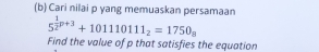 Cari nilai p yang memuaskan persamaan
5^(frac 1)2p+3+101110111_2=1750_m
Find the value of p that satisfies the equation