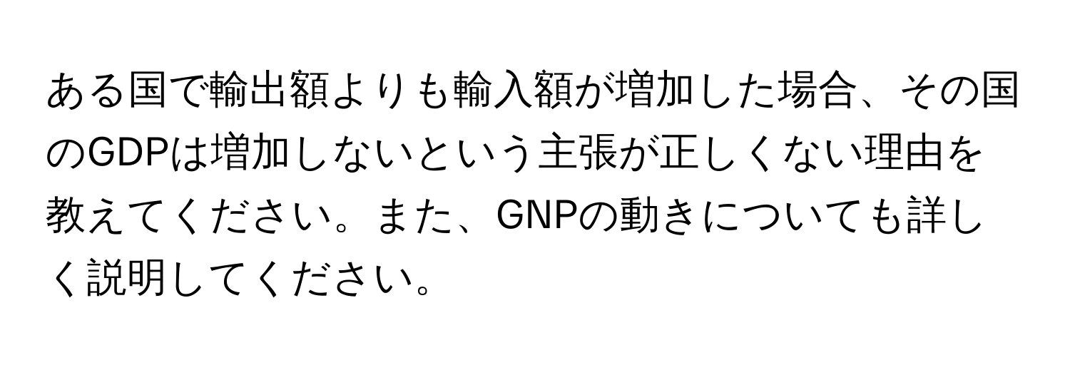 ある国で輸出額よりも輸入額が増加した場合、その国のGDPは増加しないという主張が正しくない理由を教えてください。また、GNPの動きについても詳しく説明してください。