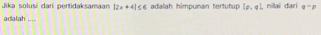 Jika solusi dari pertidaksamaan |2x+4|≤ 6 adalah himpunan tertutup [p,q] , nilaì dari q-p
adalah ....