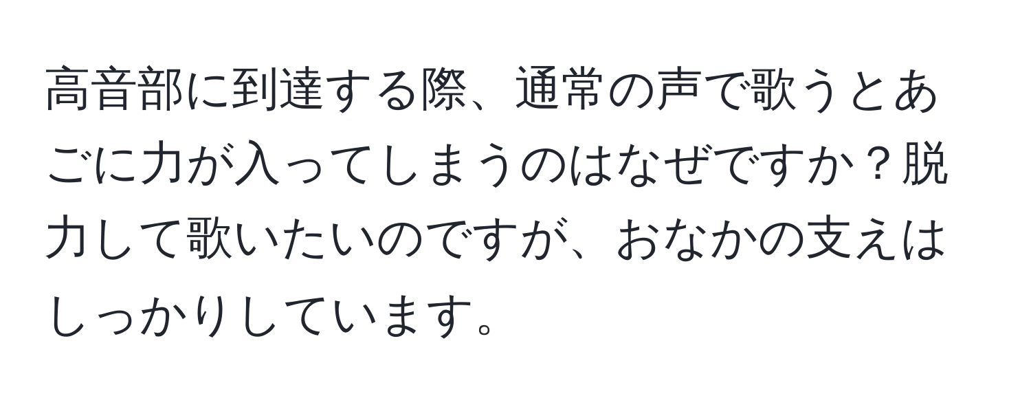 高音部に到達する際、通常の声で歌うとあごに力が入ってしまうのはなぜですか？脱力して歌いたいのですが、おなかの支えはしっかりしています。