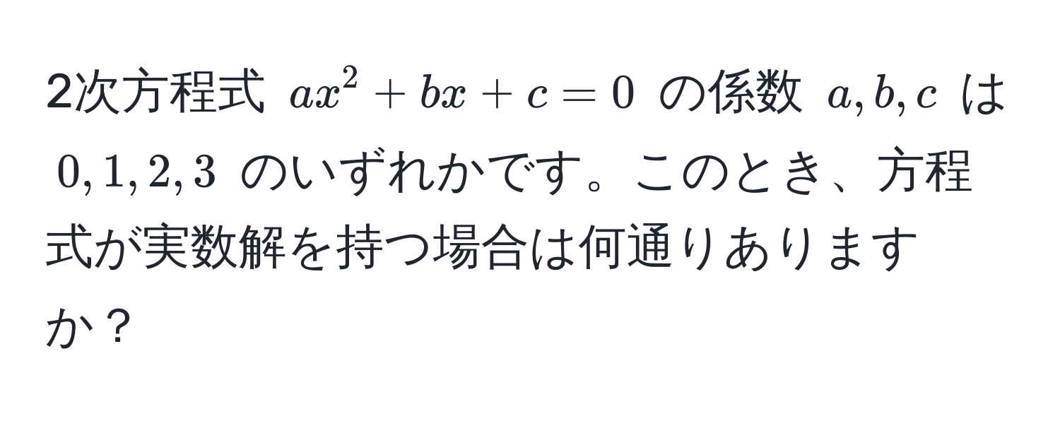 2次方程式 $ax^2 + bx + c = 0$ の係数 $a, b, c$ は $0, 1, 2, 3$ のいずれかです。このとき、方程式が実数解を持つ場合は何通りありますか？