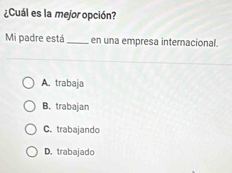 ¿Cuál es la mejor opción?
Mi padre está_ en una empresa internacional.
A. trabaja
B. trabajan
C. trabajando
D. trabajado