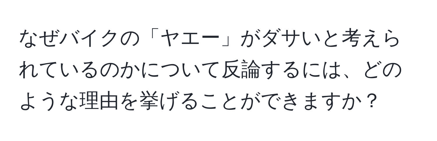 なぜバイクの「ヤエー」がダサいと考えられているのかについて反論するには、どのような理由を挙げることができますか？