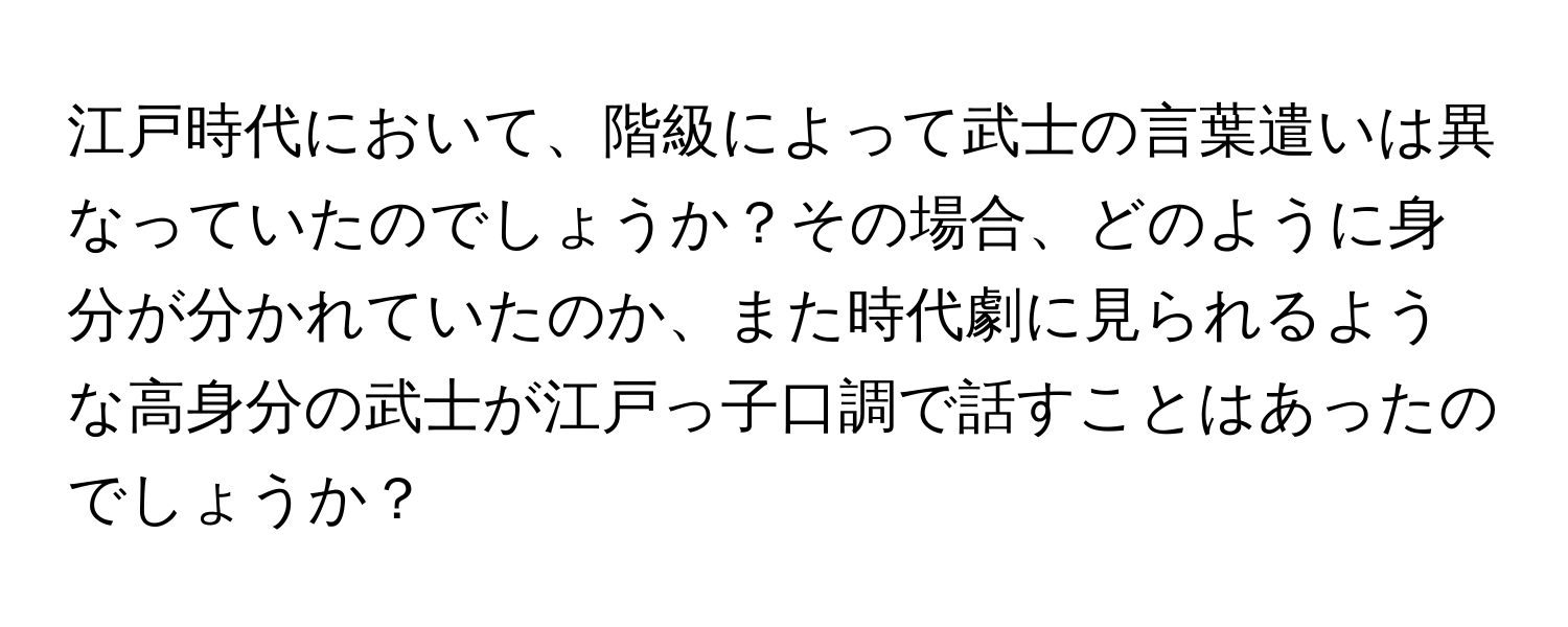 江戸時代において、階級によって武士の言葉遣いは異なっていたのでしょうか？その場合、どのように身分が分かれていたのか、また時代劇に見られるような高身分の武士が江戸っ子口調で話すことはあったのでしょうか？