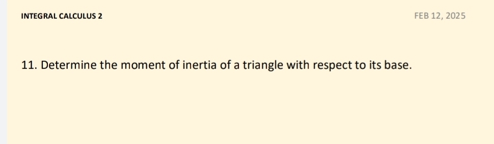 INTEGRAL CALCULUS 2 FEB 12, 2025 
11. Determine the moment of inertia of a triangle with respect to its base.