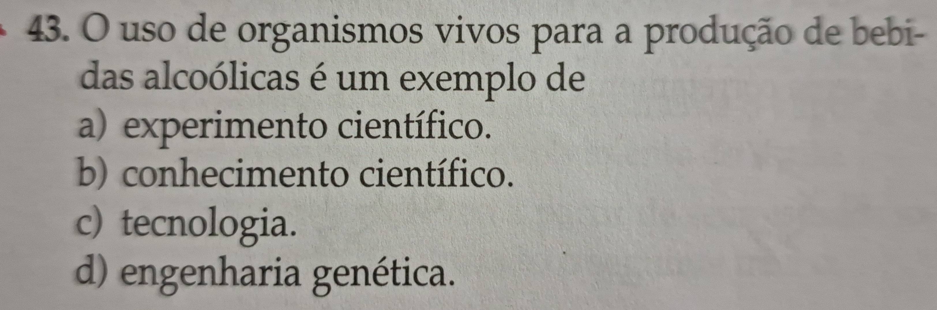 uso de organismos vivos para a produção de bebi-
das alcoólicas é um exemplo de
a) experimento científico.
b) conhecimento científico.
c) tecnologia.
d) engenharia genética.