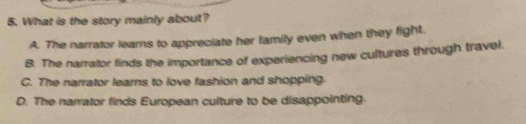 What is the story mainly about?
A. The narrator learns to appreciate her family even when they fight.
B. The narrator finds the importance of experiencing new cultures through travel.
C. The narrator learns to love fashion and shopping.
D. The narrator finds European culture to be disappointing.