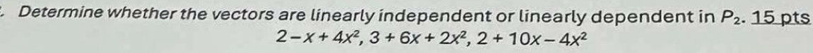 Determine whether the vectors are linearly independent or linearly dependent in P_2. 15 pts
2-x+4x^2, 3+6x+2x^2, 2+10x-4x^2