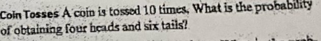 Con Tosses A coin is tossed 10 times, What is the probability 
of obtaining four heads and six tails?