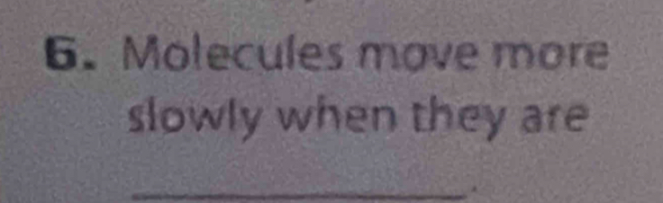 Molecules move more 
slowly when they are 
_