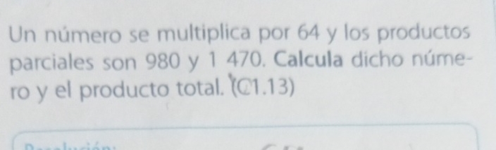 Un número se multiplica por 64 y los productos 
parciales son 980 y 1 470. Calcula dicho núme- 
ro y el producto total. a U 1.13)