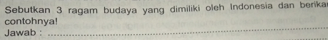 Sebutkan 3 ragam budaya yang dimiliki oleh Indonesia dan berika 
_ 
contohnya! 
Jawab :