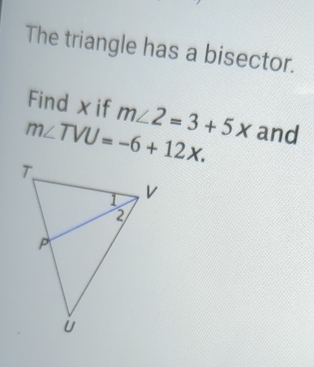 The triangle has a bisector. 
Find xif m∠ 2=3+5x
m∠ TVU=-6+12x. and